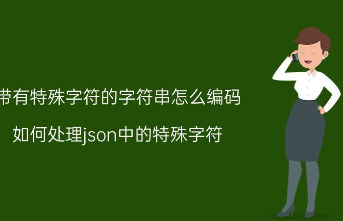 带有特殊字符的字符串怎么编码 如何处理json中的特殊字符？